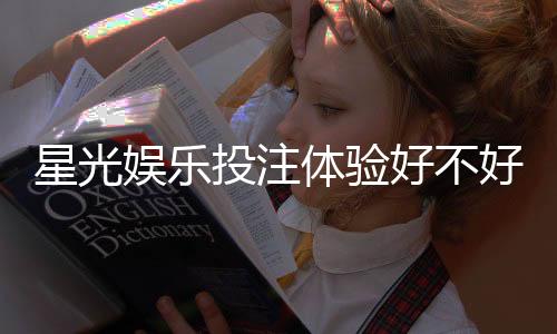 星光娱乐投注体验好不好？资深玩家分享真实测评与技巧