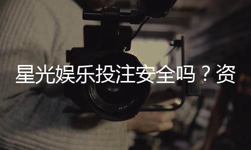 星光娱乐投注安全吗?资深玩家解析平台可靠性与实战技巧