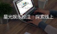 星光娱乐投注：探索线上博彩的璀璨世界与致胜技巧