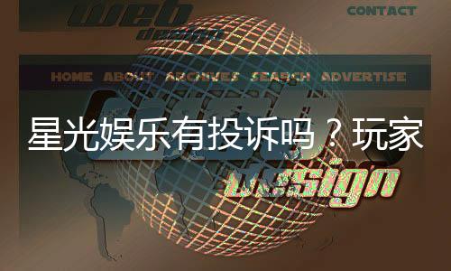 星光娱乐有投诉吗？玩家真实反馈与投诉渠道解析
