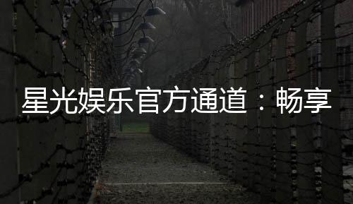 星光娱乐官方通道:畅享顶级棋牌电游的尊贵体验