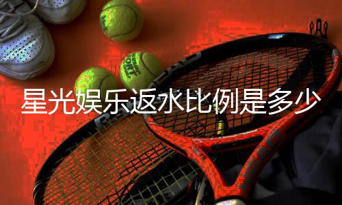 星光娱乐返水比例是多少？揭秘最新返水政策与高比例技巧