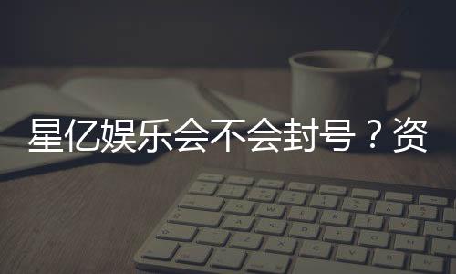 星亿娱乐会不会封号?资深玩家揭秘防封号技巧与平台安全性