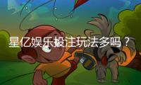 星亿娱乐投注玩法多吗？资深玩家揭秘多样游戏与特色玩法