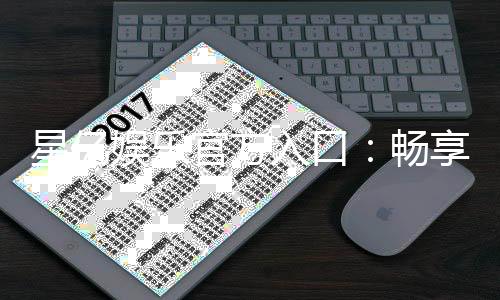 星亿娱乐官方入口:畅享顶级电子游艺与棋牌投注体验