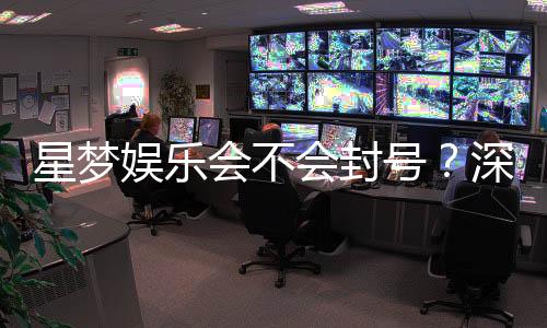 星梦娱乐会不会封号？深度解析平台风控与账号安全策略
