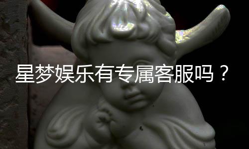 星梦娱乐有专属客服吗？为您揭秘VIP一对一服务体验
