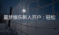 星梦娱乐新人开户：轻松注册享首存礼遇与独家优惠