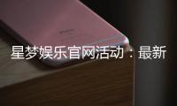 星梦娱乐官网活动：最新优惠与独家福利等你来享