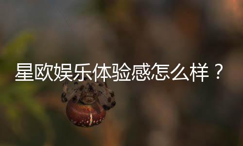 星欧娱乐体验感怎么样？资深玩家分享真实评测与心得
