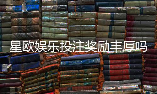星欧娱乐投注奖励丰厚吗?深度解析高回报活动与实战技巧