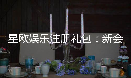 星欧娱乐注册礼包：新会员专享豪礼大放送
