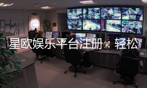 星欧娱乐平台注册：轻松开户畅享顶级棋牌电游盛宴