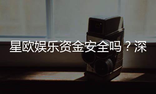 星欧娱乐资金安全吗?深度解析平台保障措施与玩家实测反馈