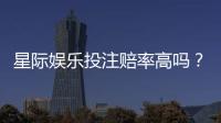 星际娱乐投注赔率高吗？揭秘高赔率背后的实战技巧与风险把控