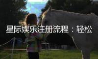 星际娱乐注册流程：轻松三步完成账号开通与首存优惠
