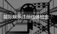 星际娱乐注册送体验金：畅享新手礼遇与高额返利