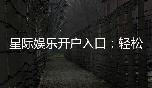 星际娱乐开户入口:轻松注册畅享顶级电子游艺体验