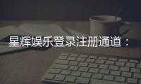 星辉娱乐登录注册通道：轻松开启您的豪华游戏之旅