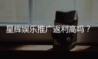 星辉娱乐推广返利高吗？资深玩家揭秘真实返利比例与提款技巧