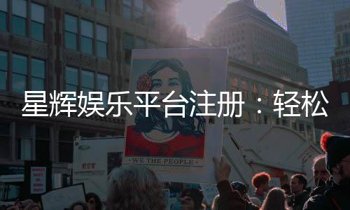 星辉娱乐平台注册：轻松开户享豪华游戏盛宴