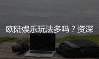 欧陆娱乐玩法多吗？资深玩家揭秘多样游戏体验