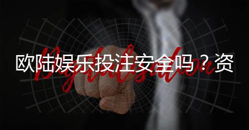 欧陆娱乐投注安全吗?资深玩家解析平台可靠性与风险防范
