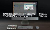 欧陆娱乐手机开户：轻松三步完成注册畅享顶级游戏体验