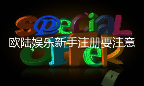 欧陆娱乐新手注册要注意什么？五大关键细节助你顺利开局