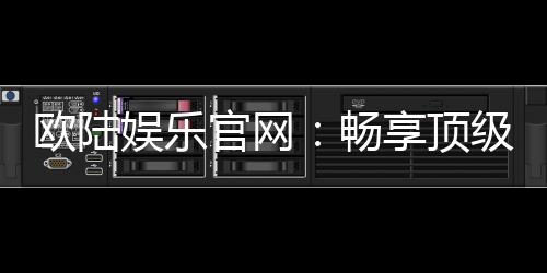 欧陆娱乐官网:畅享顶级棋牌电游的尊贵体验