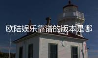 欧陆娱乐靠谱的版本是哪一个？资深玩家实测推荐这3个稳定平台