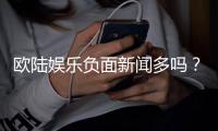 欧陆娱乐负面新闻多吗？深度解析其真实情况与玩家评价