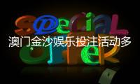 澳门金沙娱乐投注活动多吗？揭秘最新优惠与高频福利活动
