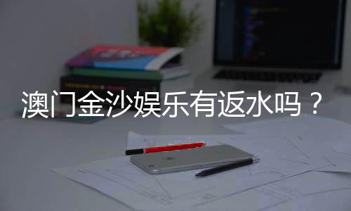 澳门金沙娱乐有返水吗？揭秘返水规则与高返利技巧