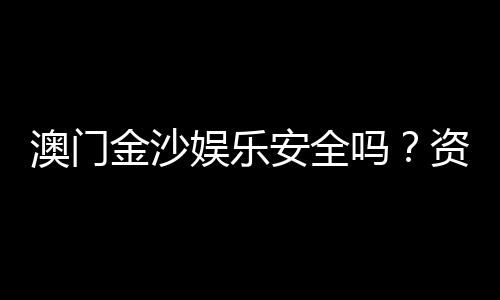 澳门金沙娱乐安全吗?资深玩家解析平台可靠性与游戏体验