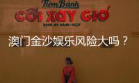 澳门金沙娱乐风险大吗？资深玩家揭秘真实体验与防坑指南