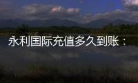 永利国际充值多久到账：充值速度超乎想象