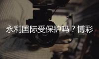 永利国际受保护吗？博彩安全有保障