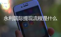 永利国际提现流程是什么？