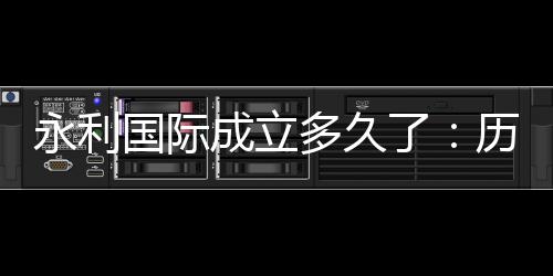 永利国际成立多久了：历史渊源揭秘