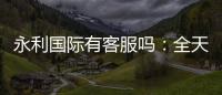 永利国际有客服吗：全天候在线解答您的疑问
