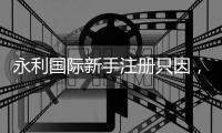 永利国际新手注册只因，让你尽享无限乐趣！