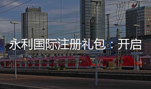永利国际注册礼包：开启您的奢华之旅