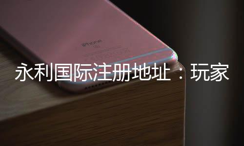 永利国际注册地址:玩家必知的线上娱乐平台