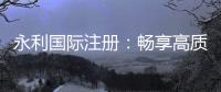 永利国际注册：畅享高质量棋牌娱乐投注体验