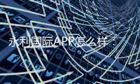 永利国际APP怎么样：专家解读最新玩法技巧