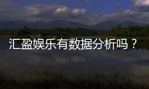 汇盈娱乐有数据分析吗?深度解析其数据功能与玩家体验