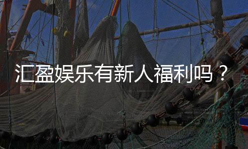 汇盈娱乐有新人福利吗?揭秘新手专属优惠与注册礼包
