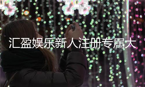 汇盈娱乐新人注册专属大礼包:首存即送888元彩金与VIP特权