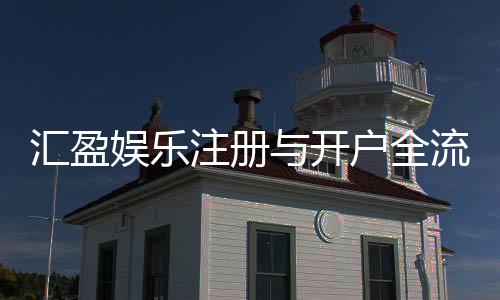 汇盈娱乐注册与开户全流程:新手必看的详细指南